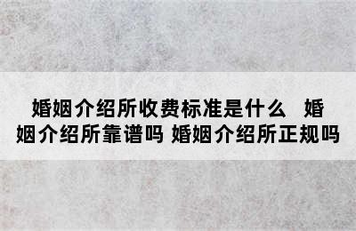 婚姻介绍所收费标准是什么   婚姻介绍所靠谱吗 婚姻介绍所正规吗